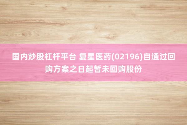 国内炒股杠杆平台 复星医药(02196)自通过回购方案之日起暂未回购股份