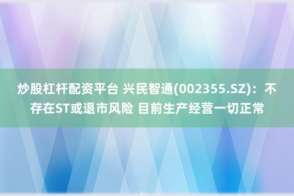 炒股杠杆配资平台 兴民智通(002355.SZ)：不存在ST或退市风险 目前生产经营一切正常