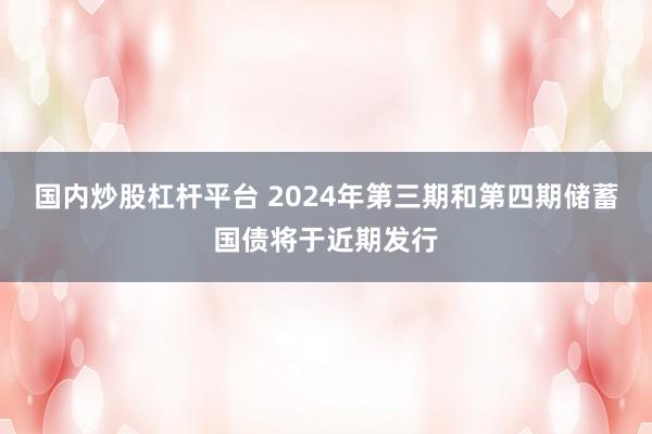 国内炒股杠杆平台 2024年第三期和第四期储蓄国债将于近期发行