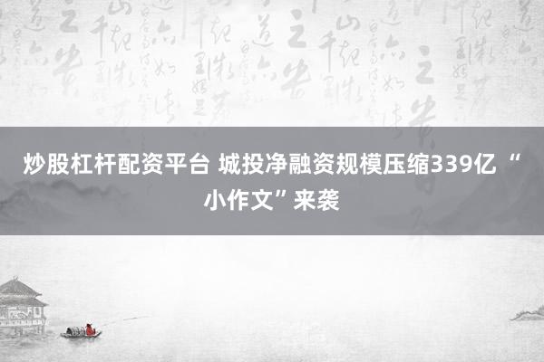 炒股杠杆配资平台 城投净融资规模压缩339亿 “小作文”来袭