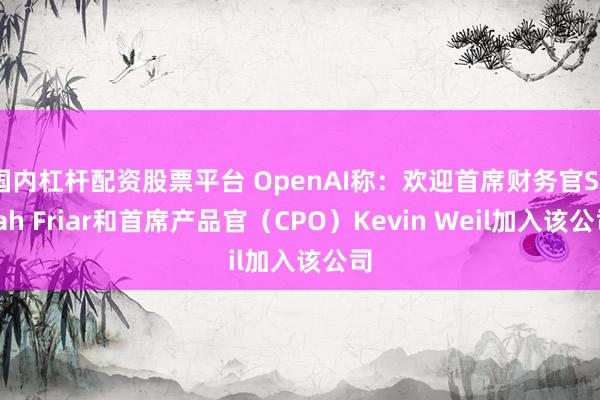 国内杠杆配资股票平台 OpenAI称：欢迎首席财务官Sarah Friar和首席产品官（CPO）Kevin Weil加入该公司