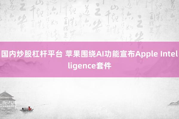 国内炒股杠杆平台 苹果围绕AI功能宣布Apple Intelligence套件