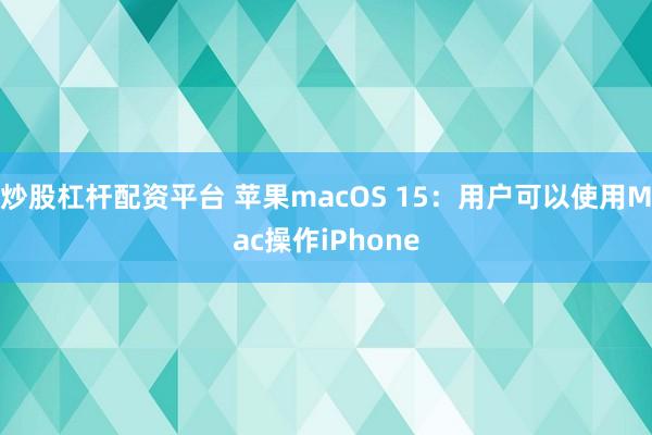 炒股杠杆配资平台 苹果macOS 15：用户可以使用Mac操作iPhone