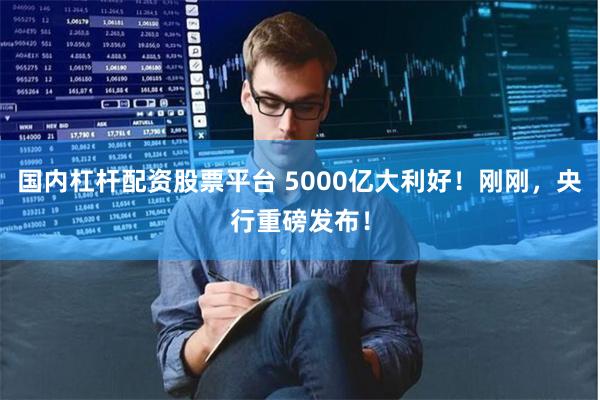 国内杠杆配资股票平台 5000亿大利好！刚刚，央行重磅发布！