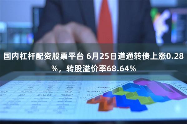 国内杠杆配资股票平台 6月25日道通转债上涨0.28%，转股溢价率68.64%