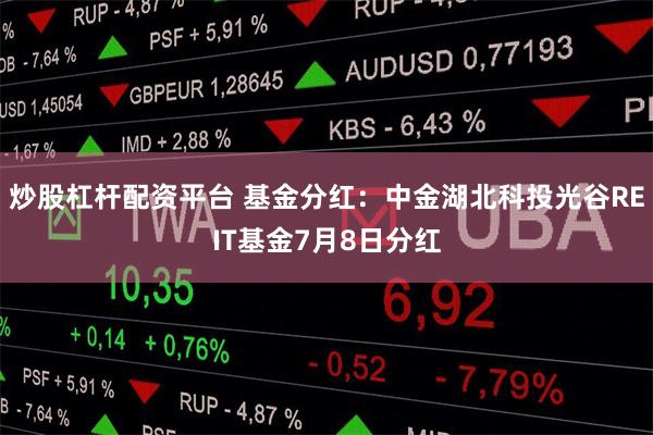 炒股杠杆配资平台 基金分红：中金湖北科投光谷REIT基金7月8日分红