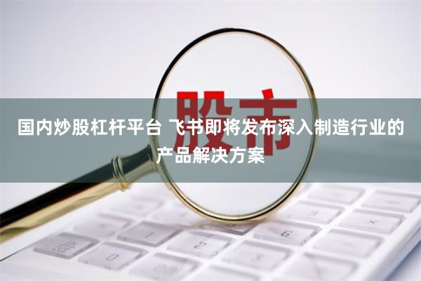 国内炒股杠杆平台 飞书即将发布深入制造行业的产品解决方案