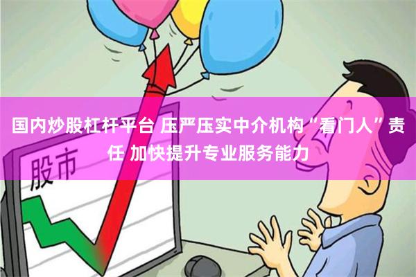 国内炒股杠杆平台 压严压实中介机构“看门人”责任 加快提升专业服务能力