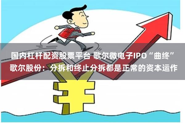 国内杠杆配资股票平台 歌尔微电子IPO“曲终” 歌尔股份：分拆和终止分拆都是正常的资本运作