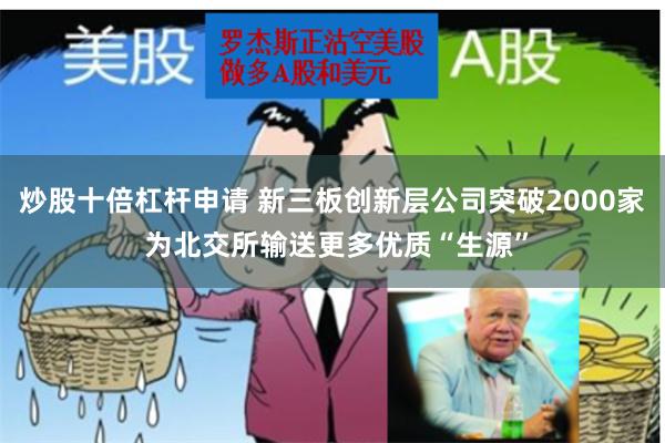 炒股十倍杠杆申请 新三板创新层公司突破2000家 为北交所输送更多优质“生源”