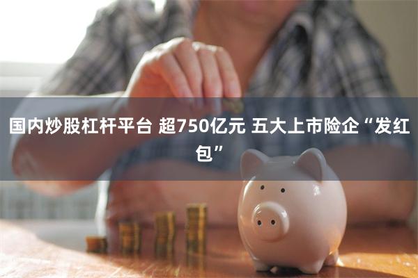 国内炒股杠杆平台 超750亿元 五大上市险企“发红包”