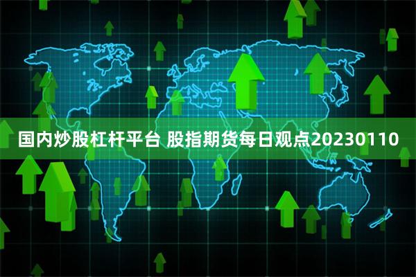 国内炒股杠杆平台 股指期货每日观点20230110