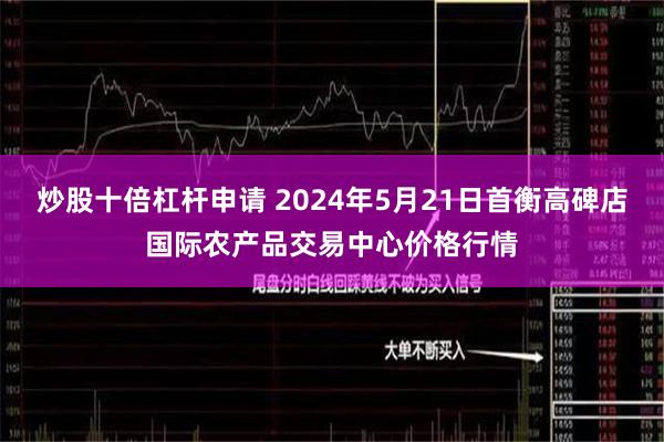 炒股十倍杠杆申请 2024年5月21日首衡高碑店国际农产品交易中心价格行情