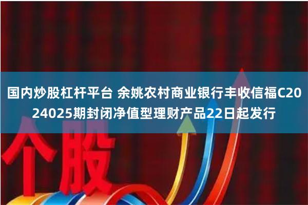 国内炒股杠杆平台 余姚农村商业银行丰收信福C2024025期封闭净值型理财产品22日起发行