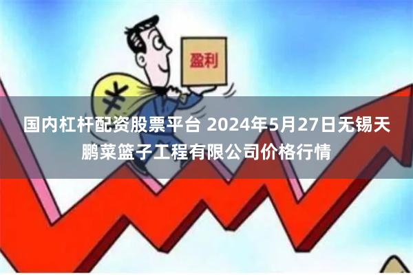 国内杠杆配资股票平台 2024年5月27日无锡天鹏菜篮子工程有限公司价格行情