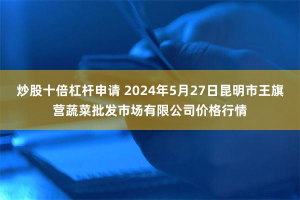 炒股十倍杠杆申请 2024年5月27日昆明市王旗营蔬菜批发市场有限公司价格行情