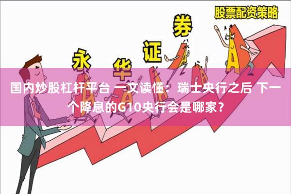 国内炒股杠杆平台 一文读懂：瑞士央行之后 下一个降息的G10央行会是哪家？