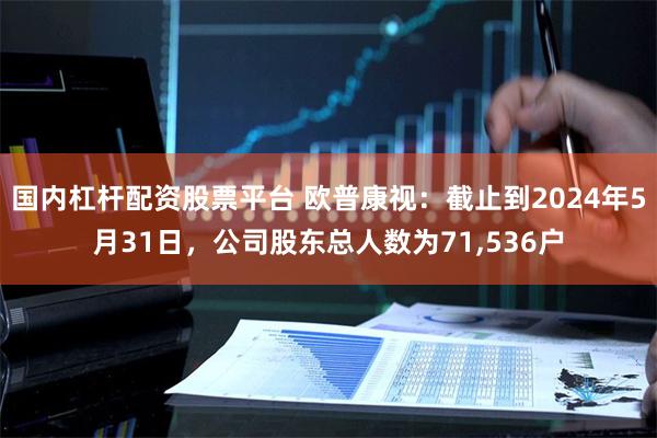 国内杠杆配资股票平台 欧普康视：截止到2024年5月31日，公司股东总人数为71,536户