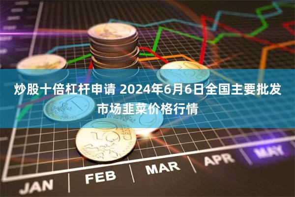 炒股十倍杠杆申请 2024年6月6日全国主要批发市场韭菜价格行情