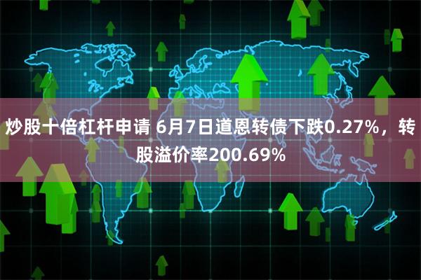 炒股十倍杠杆申请 6月7日道恩转债下跌0.27%，转股溢价率200.69%