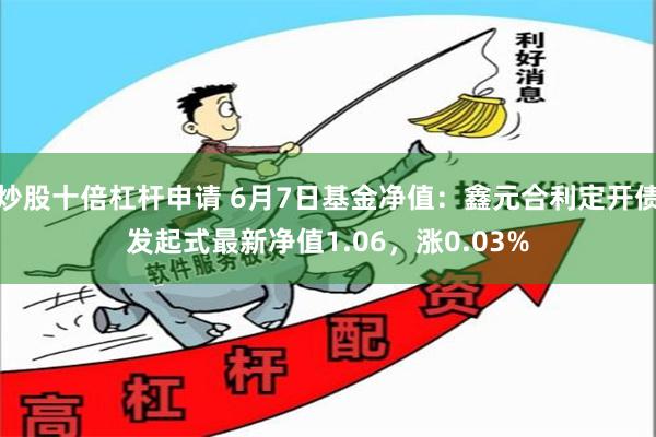 炒股十倍杠杆申请 6月7日基金净值：鑫元合利定开债发起式最新净值1.06，涨0.03%