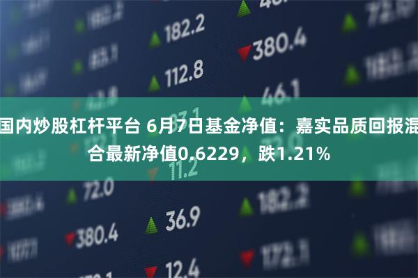 国内炒股杠杆平台 6月7日基金净值：嘉实品质回报混合最新净值0.6229，跌1.21%