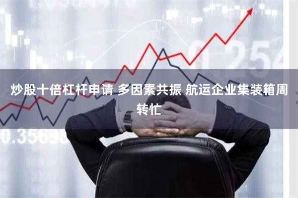 炒股十倍杠杆申请 多因素共振 航运企业集装箱周转忙