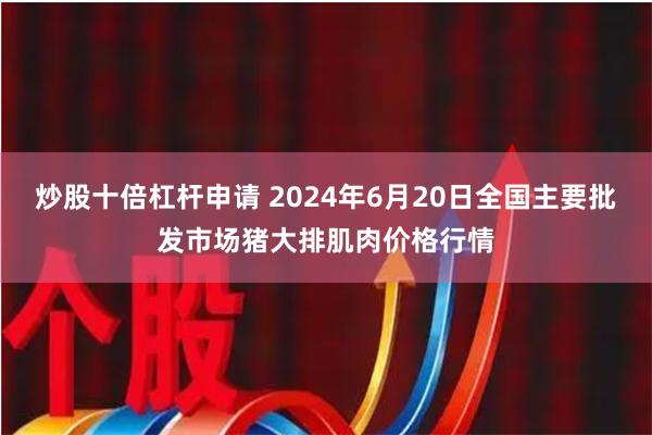 炒股十倍杠杆申请 2024年6月20日全国主要批发市场猪大排肌肉价格行情