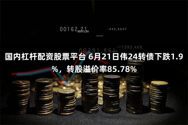 国内杠杆配资股票平台 6月21日伟24转债下跌1.9%，转股溢价率85.78%