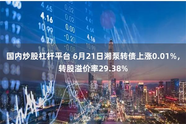 国内炒股杠杆平台 6月21日湘泵转债上涨0.01%，转股溢价率29.38%