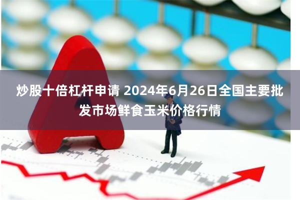 炒股十倍杠杆申请 2024年6月26日全国主要批发市场鲜食玉米价格行情