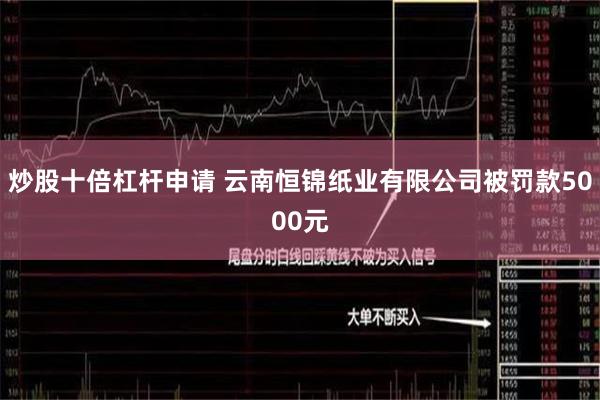 炒股十倍杠杆申请 云南恒锦纸业有限公司被罚款5000元