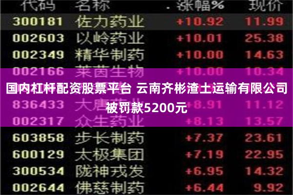 国内杠杆配资股票平台 云南齐彬渣土运输有限公司被罚款5200元