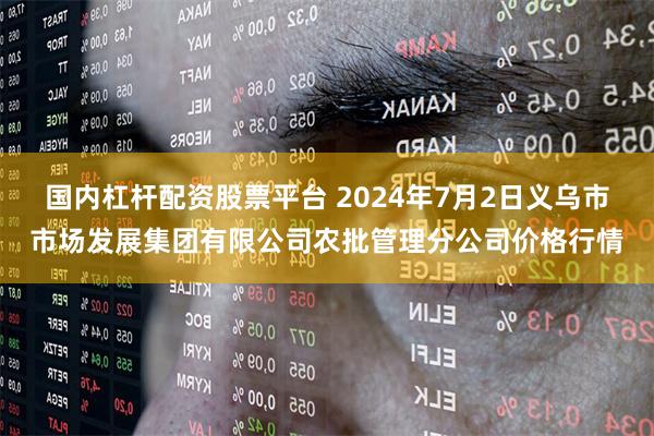 国内杠杆配资股票平台 2024年7月2日义乌市市场发展集团有限公司农批管理分公司价格行情