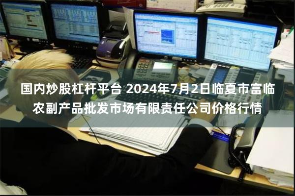 国内炒股杠杆平台 2024年7月2日临夏市富临农副产品批发市场有限责任公司价格行情