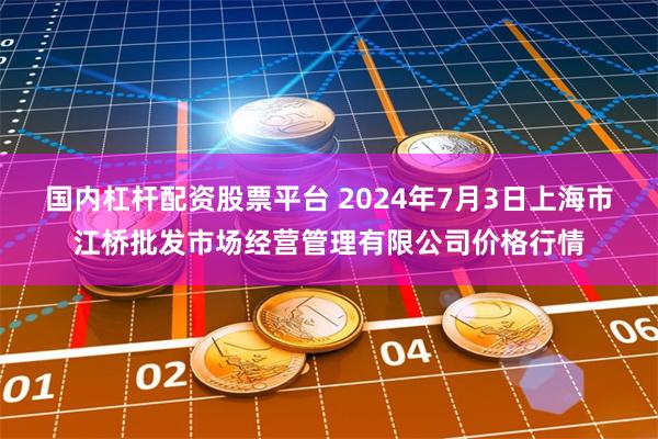 国内杠杆配资股票平台 2024年7月3日上海市江桥批发市场经营管理有限公司价格行情