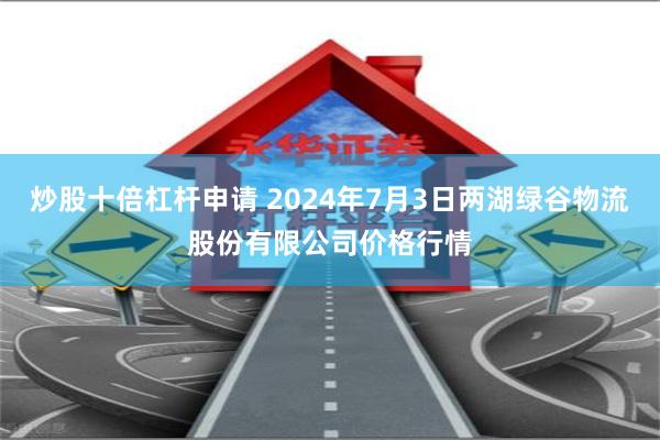 炒股十倍杠杆申请 2024年7月3日两湖绿谷物流股份有限公司价格行情