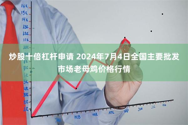 炒股十倍杠杆申请 2024年7月4日全国主要批发市场老母鸡价格行情