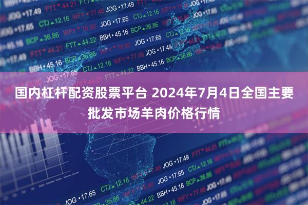 国内杠杆配资股票平台 2024年7月4日全国主要批发市场羊肉价格行情