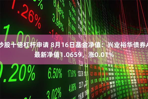 炒股十倍杠杆申请 8月16日基金净值：兴业裕华债券A最新净值1.0659，涨0.01%