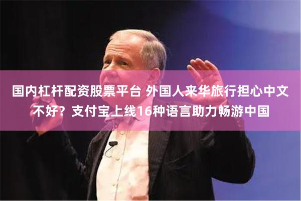 国内杠杆配资股票平台 外国人来华旅行担心中文不好？支付宝上线16种语言助力畅游中国