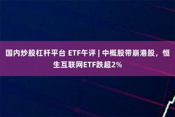 国内炒股杠杆平台 ETF午评 | 中概股带崩港股，恒生互联网ETF跌超2%