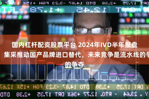 国内杠杆配资股票平台 2024年IVD半年报盘点：集采推动国产品牌进口替代，未来竞争是流水线的争夺