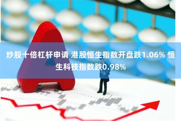 炒股十倍杠杆申请 港股恒生指数开盘跌1.06% 恒生科技指数跌0.98%