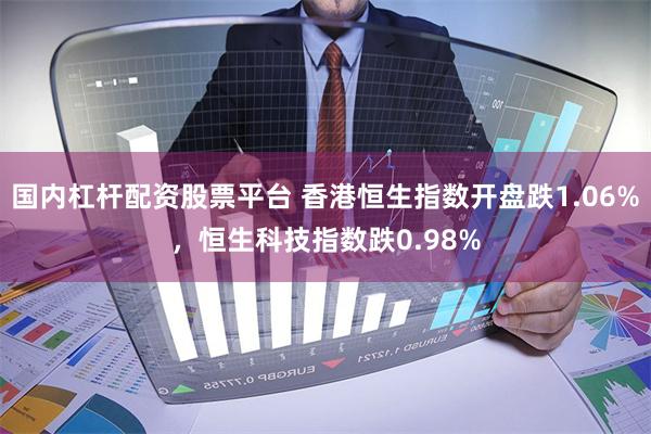 国内杠杆配资股票平台 香港恒生指数开盘跌1.06%，恒生科技指数跌0.98%