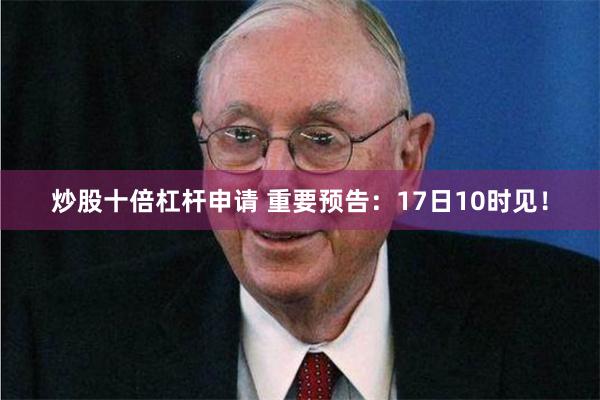 炒股十倍杠杆申请 重要预告：17日10时见！