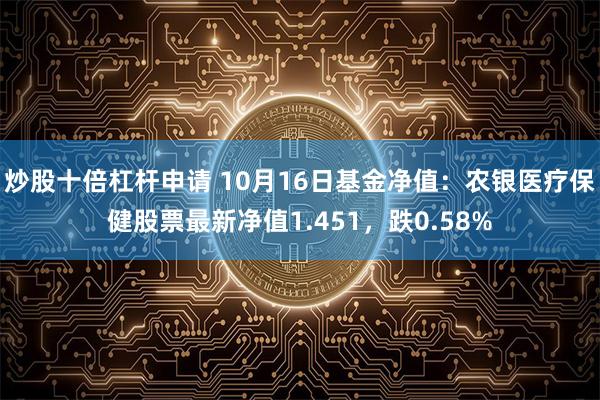 炒股十倍杠杆申请 10月16日基金净值：农银医疗保健股票最新净值1.451，跌0.58%