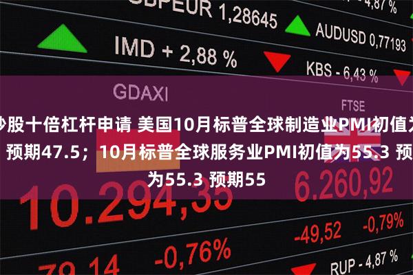 炒股十倍杠杆申请 美国10月标普全球制造业PMI初值为47.8 预期47.5；10月标普全球服务业PMI初值为55.3 预期55