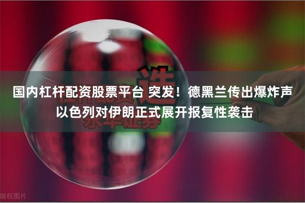 国内杠杆配资股票平台 突发！德黑兰传出爆炸声 以色列对伊朗正式展开报复性袭击