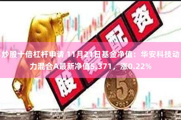 炒股十倍杠杆申请 11月21日基金净值：华安科技动力混合A最新净值5.371，涨0.22%